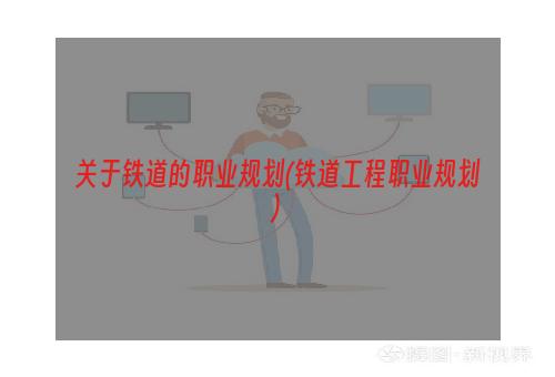 关于铁道的职业规划(铁道工程职业规划)