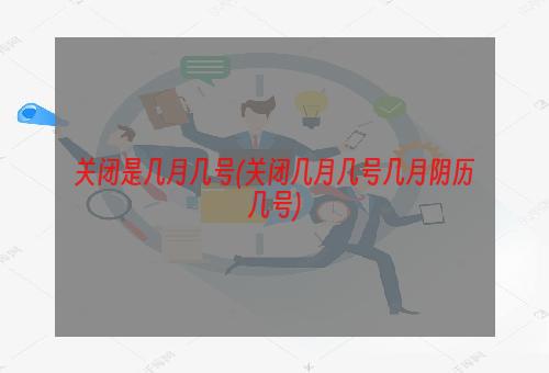 关闭是几月几号(关闭几月几号几月阴历几号)