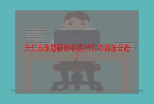 兴仁高速路服务电话(兴仁市高速公路)