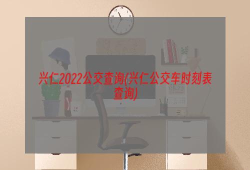 兴仁2022公交查询(兴仁公交车时刻表查询)