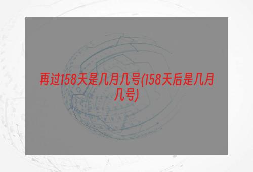 再过158天是几月几号(158天后是几月几号)