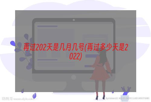 再过202天是几月几号(再过多少天是2022)