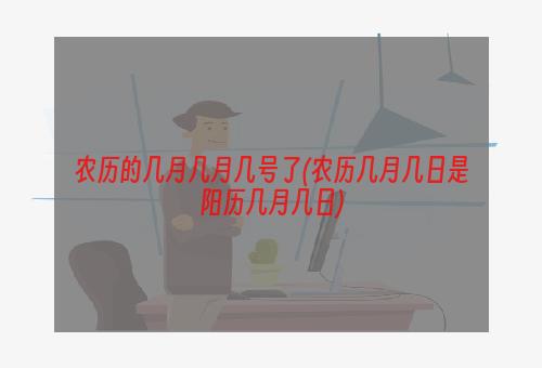 农历的几月几月几号了(农历几月几日是阳历几月几日)