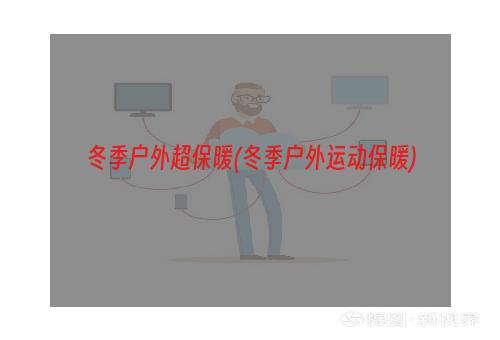 冬季户外超保暖(冬季户外运动保暖)