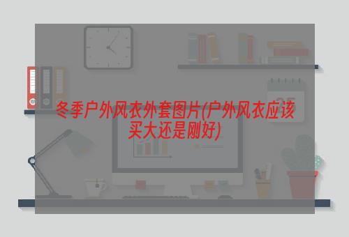 冬季户外风衣外套图片(户外风衣应该买大还是刚好)