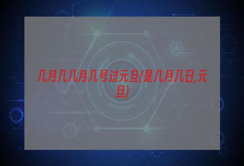 几月几几月几号过元旦(是几月几日,元旦)