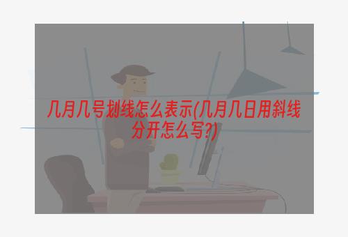 几月几号划线怎么表示(几月几日用斜线分开怎么写?)