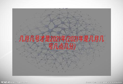 几月几号才是2021年(2021年是几月几号几点几分)