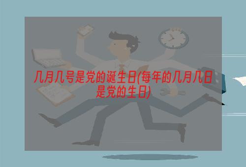 几月几号是党的诞生日(每年的几月几日是党的生日)