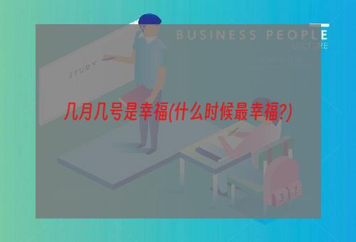 几月几号是幸福(什么时候最幸福?)