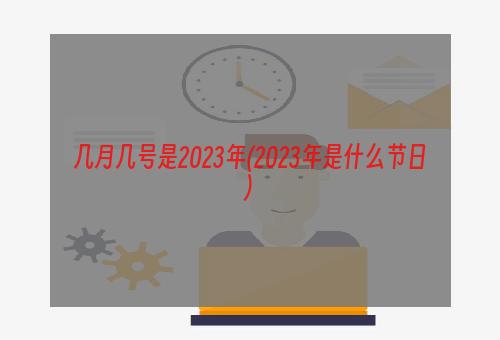 几月几号是2023年(2023年是什么节日)