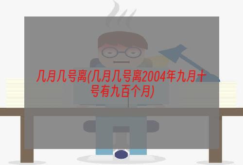 几月几号离(几月几号离2004年九月十号有九百个月)