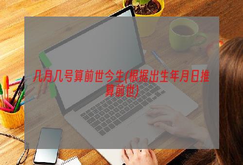 几月几号算前世今生(根据出生年月日推算前世)