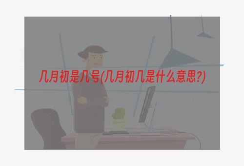 几月初是几号(几月初几是什么意思?)