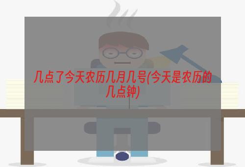 几点了今天农历几月几号(今天是农历的几点钟)