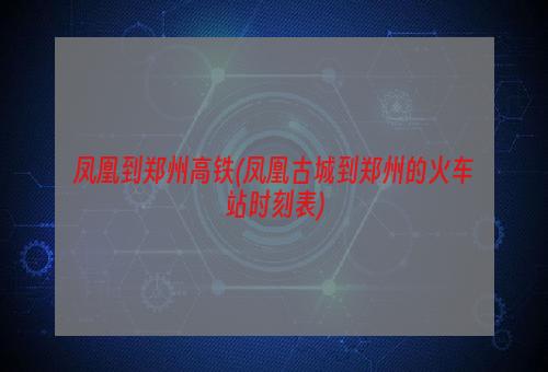 凤凰到郑州高铁(凤凰古城到郑州的火车站时刻表)