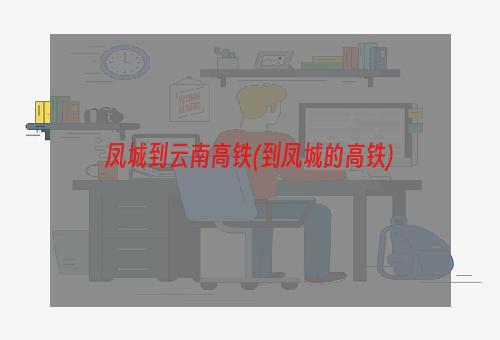 凤城到云南高铁(到凤城的高铁)