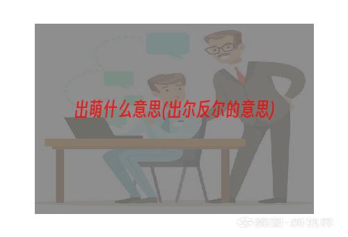 出萌什么意思(出尔反尔的意思)