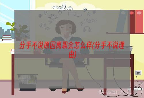 分手不说原因离职会怎么样(分手不说理由)