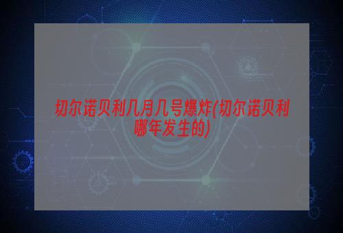 切尔诺贝利几月几号爆炸(切尔诺贝利哪年发生的)