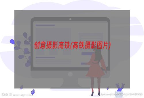 创意摄影高铁(高铁摄影图片)