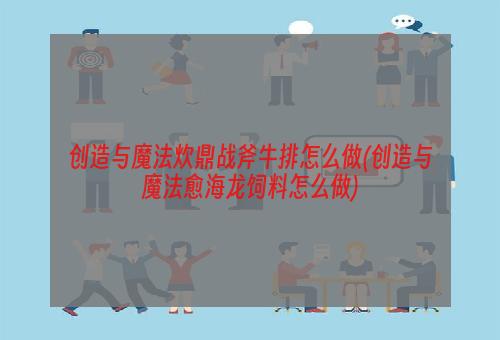 创造与魔法炊鼎战斧牛排怎么做(创造与魔法愈海龙饲料怎么做)