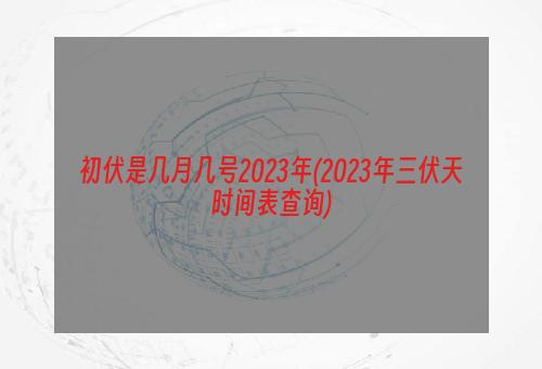 初伏是几月几号2023年(2023年三伏天时间表查询)