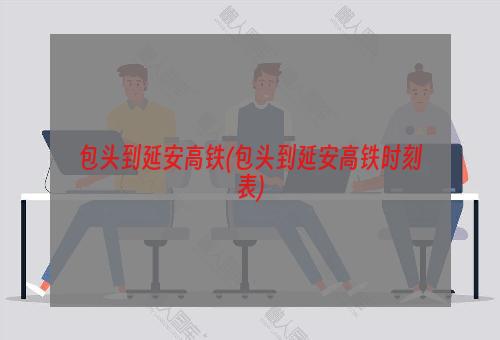 包头到延安高铁(包头到延安高铁时刻表)