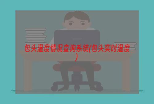 包头温度情况查询系统(包头实时温度)