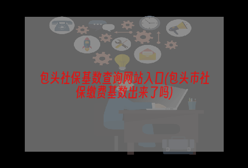 包头社保基数查询网站入口(包头市社保缴费基数出来了吗)