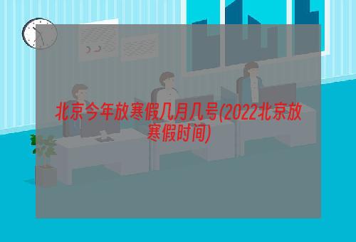 北京今年放寒假几月几号(2022北京放寒假时间)