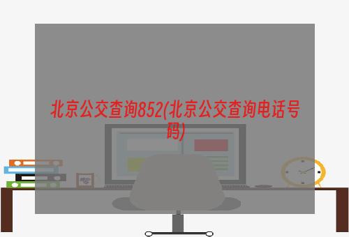 北京公交查询852(北京公交查询电话号码)