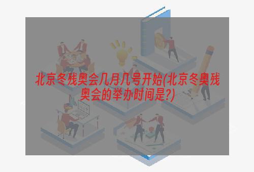 北京冬残奥会几月几号开始(北京冬奥残奥会的举办时间是?)