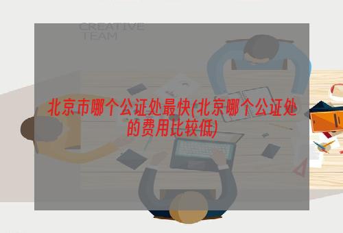 北京市哪个公证处最快(北京哪个公证处的费用比较低)