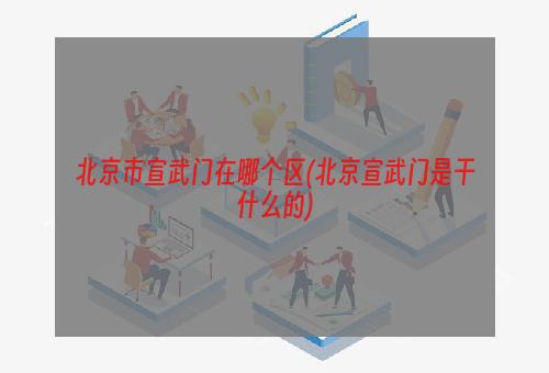 北京市宣武门在哪个区(北京宣武门是干什么的)