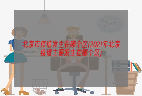 北京市疫情发生在哪个区(2021年北京疫情主要发生在哪个区)