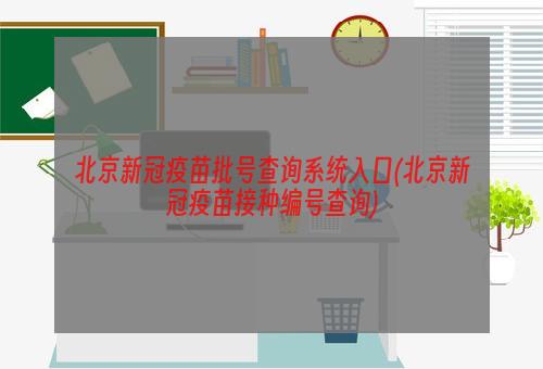 北京新冠疫苗批号查询系统入口(北京新冠疫苗接种编号查询)