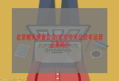 北京明天恢复公交(北京今天公交车运营正常吗?)