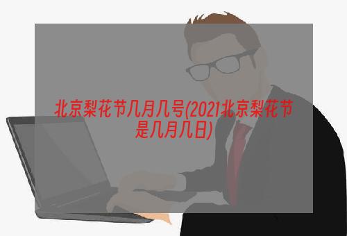 北京梨花节几月几号(2021北京梨花节是几月几日)