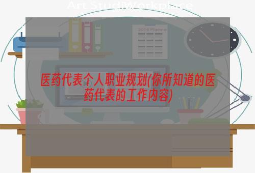 医药代表个人职业规划(你所知道的医药代表的工作内容)