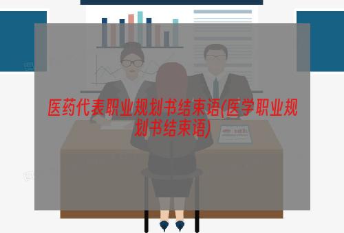 医药代表职业规划书结束语(医学职业规划书结束语)