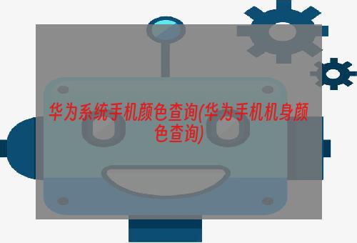 华为系统手机颜色查询(华为手机机身颜色查询)