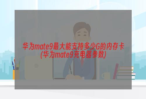 华为mate9最大能支持多少G的内存卡(华为mate9充电器参数)