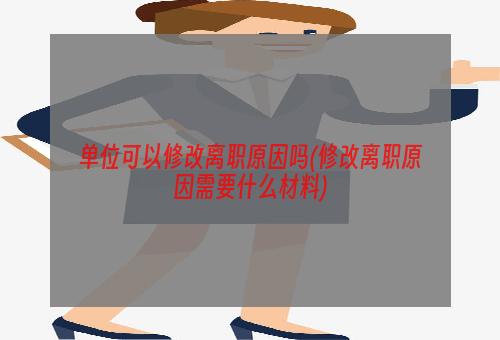 单位可以修改离职原因吗(修改离职原因需要什么材料)