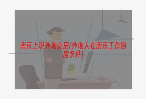 南京上班外地卖房(外地人在南京工作购房条件)