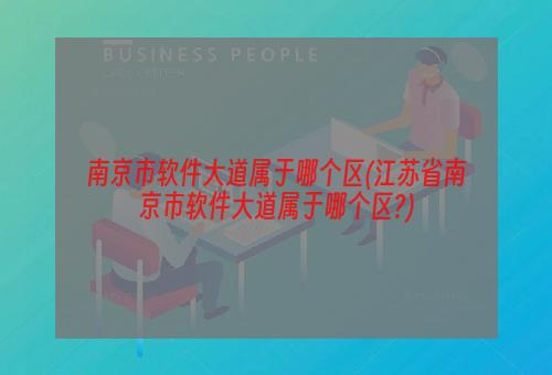 南京市软件大道属于哪个区(江苏省南京市软件大道属于哪个区?)