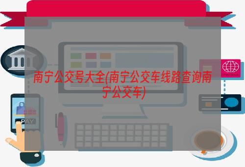 南宁公交号大全(南宁公交车线路查询南宁公交车)