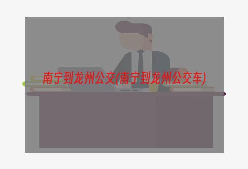 南宁到龙州公交(南宁到龙州公交车)