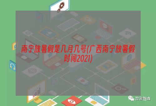 南宁放暑假是几月几号(广西南宁放暑假时间2021)