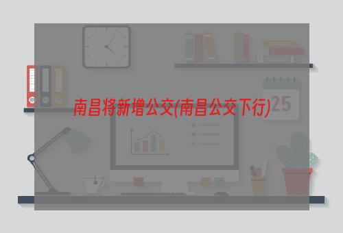 南昌将新增公交(南昌公交下行)